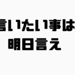 言いたい事は明日言えの意味と使い方と例文